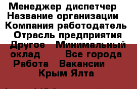 Менеджер-диспетчер › Название организации ­ Компания-работодатель › Отрасль предприятия ­ Другое › Минимальный оклад ­ 1 - Все города Работа » Вакансии   . Крым,Ялта